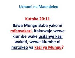 Uchumi na Maendeleo

       Kutoka 20:11
       K t k 20 11
 Ikiwa Mungu Baba yako ni 
 Ikiwa Mungu Baba yako ni
mfanyakazi, itakuwaje wewe 
     y     ,         j
 kiumbe wake usifanye kazi
  wakati, wewe kiumbe ni 
matokeo ya kazi ya Mungu?
          ya kazi ya Mungu? 
 