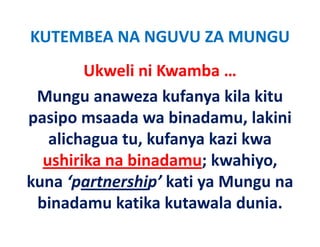 KUTEMBEA NA NGUVU ZA MUNGU
        Ukweli ni Kwamba …
 Mungu anaweza kufanya kila kitu 
pasipo msaada wa binadamu, lakini 
   alichagua tu, kufanya kazi kwa 
   alichagua tu kufanya kazi kwa
  ushirika na binadamu; kwahiyo, 
kuna ‘partnership’ kati ya Mungu na 
 binadamu katika kutawala dunia.
 binadamu katika kutawala dunia
 
