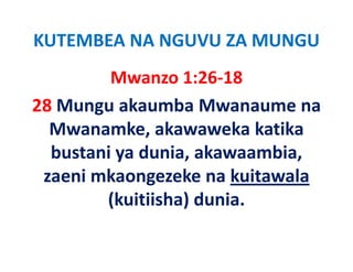 KUTEMBEA NA NGUVU ZA MUNGU
         Mwanzo 1:26‐18
28 Mungu akaumba Mwanaume na 
  Mwanamke, akawaweka katika 
  bustani ya dunia, akawaambia, 
  bustani ya dunia akawaambia
 zaeni mkaongezeke na kuitawala
        (kuitiisha) dunia.
 