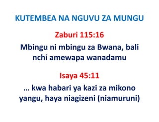 KUTEMBEA NA NGUVU ZA MUNGU
         Zaburi 115:16
 Mbingu ni mbingu za Bwana, bali 
   nchi amewapa wanadamu

          Isaya 45:11
 … kwa habari ya kazi za mikono 
yangu, haya niagizeni (niamuruni)
yangu haya niagizeni (niamuruni)
 