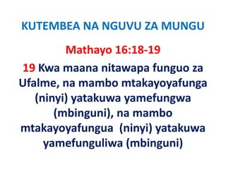 KUTEMBEA NA NGUVU ZA MUNGU
         Mathayo 16:18‐19
                y
19 Kwa maana nitawapa funguo za 
Ufalme, na mambo mtakayoyafunga 
   (ninyi) yatakuwa yamefungwa 
   (ninyi) yatakuwa yamefungwa
       (mbinguni), na mambo 
mtakayoyafungua  (ninyi) yatakuwa 
     yamefunguliwa (mbinguni)
     yamefunguliwa (mbinguni)
 