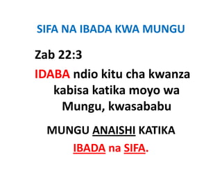 SIFA NA IBADA KWA MUNGU
SIFA NA IBADA KWA MUNGU

Zab 22:3
IDABA ndio kitu cha kwanza
                cha kwanza 
   kabisa katika moyo wa
                    y
     Mungu, kwasababu
  MUNGU ANAISHI KATIKA 
     IBADA na SIFA.
 