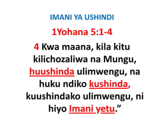 IMANI YA USHINDI
        1Yohana 5:1‐4
  4 Kwa maana, kila kitu 
  kilichozaliwa na Mungu, 
 huushinda ulimwengu na
              ulimwengu, na 
   huku ndiko kushinda,
   huku ndiko kushinda,
kuushindako ulimwengu, ni 
       hiyo Imani yetu.”
 