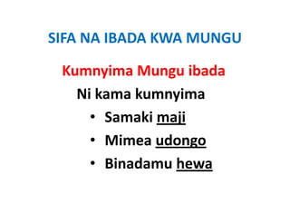 SIFA NA IBADA KWA MUNGU
SIFA NA IBADA KWA MUNGU

 Kumnyima Mungu ibada
   Ni kama
   Ni kama kumnyima
     • Samaki maji
     • Mimea udongo
     • Binadamu hewa
 