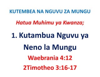 KUTEMBEA NA NGUVU ZA MUNGU

  Hatua Muhimu ya Kwanza;
  Hatua Muhimu ya Kwanza;

1. Kutambua Nguvu ya 
1 K t b N
    Neno la Mungu
     Waebrania 4:12
    2Timotheo 3:16‐17
 