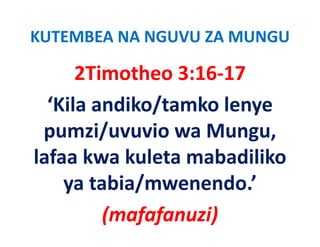 KUTEMBEA NA NGUVU ZA MUNGU

      2Timotheo 3:16 17
      2Timotheo 3:16‐17
  ‘Kila andiko/tamko lenye
   Kila andiko/tamko lenye 
 p
 pumzi/uvuvio wa Mungu, 
         /              g ,
lafaa kwa kuleta mabadiliko 
    ya tabia/mwenendo.’
         (mafafanuzi)
 