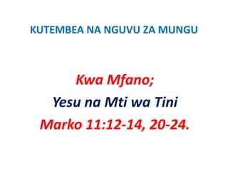 KUTEMBEA NA NGUVU ZA MUNGU
KUTEMBEA NA NGUVU ZA MUNGU



     Kwa Mfano;
     K Mf
  Yesu na Mti wa Ti i
  Y               Tini
 Marko 11:12‐14, 20‐24.
 M k 11 12 14 20 24
 