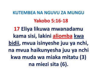 KUTEMBEA NA NGUVU ZA MUNGU
 KUTEMBEA NA NGUVU ZA MUNGU
          Yakobo 5:16‐18
  17 Eliya likuwa mwanadamu 
  kama sisi, lakini aliomba kwa 
bidii, mvua isinyeshe juu ya nchi, 
bidii mvua isinyeshe juu ya nchi
na mvua haikunyesha juu ya nchi 
na mvua haikunyesha juu ya nchi
 kwa muda wa miaka mitatu (3) 
         na miezi sita (6).
 