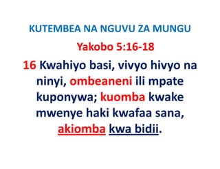 KUTEMBEA NA NGUVU ZA MUNGU
 KUTEMBEA NA NGUVU ZA MUNGU
         Yakobo 5:16‐18
16 Kwahiyo basi, vivyo hivyo na 
  ninyi, ombeaneni ili mpate 
  kuponywa; kuomba kwake 
  kuponywa; kuomba kwake
  mwenye haki kwafaa sana, 
  mwenye haki kwafaa sana,
      akiomba kwa bidii.
 