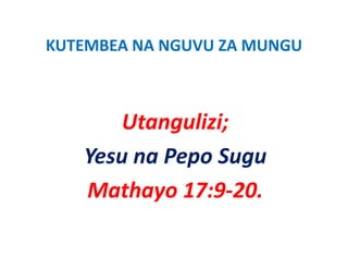 KUTEMBEA NA NGUVU ZA MUNGU
KUTEMBEA NA NGUVU ZA MUNGU



       Utangulizi;
       Ut     li i
   Yesu na P
   Y       Pepo Sugu
                 S
   Mathayo 17 9 20
   M th      17:9‐20.
 