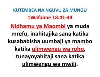 KUTEMBEA NA NGUVU ZA MUNGU
       1Wafalme 18:41‐44
 Nidhamu ya Maombi ya muda
  idh               bi       d
 mrefu, inahitajika
 mrefu inahitajika sana katika
kusababisha uumbaji ya mambo
                    j y
  katika ulimwengu wa roho, 
   tunayoyahitaji sana katika
     ulimwengu wa mwili.
      li                ili
 