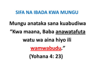 SIFA NA IBADA KWA MUNGU
  SIFA NA IBADA KWA MUNGU

Mungu anataka sana kuabudiwa
Mungu anataka sana kuabudiwa
“Kwa maana Baba anawatafuta
 Kwa maana, Baba anawatafuta 
    watu wa aina hiyo ili 
    watu wa aina hiyo ili
        wamwabudu.”
       (Yohana 4: 23)
 