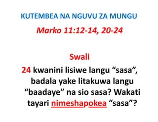 KUTEMBEA NA NGUVU ZA MUNGU
   Marko 11:12‐14, 20‐24

             Swali
24 kwanini lisiwe langu “sasa”
                        “sasa”, 
   badala yake litakuwa langu
           y               g
 “baadaye” na sio sasa? Wakati
  tayari nimeshapokea “sasa”?
 