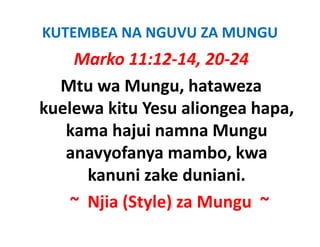 KUTEMBEA NA NGUVU ZA MUNGU
    Marko 11:12‐14, 20‐24
  Mtu wa Mungu, hataweza
kuelewa kitu Yesu aliongea hapa
                            hapa, 
   kama hajui namna Mungu
             j              g
   anavyofanya mambo, kwa
       kanuni zake d i i
       k      i k duniani.
    ~  Njia (Style) za Mungu ~
       Njia (Style) za
 