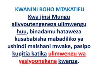 KWANINI ROHO MTAKATIFU
         Kwa jinsi Mungu 
 alivyoutengeneza ulimwengu 
 alivyoutengeneza ulimwengu
    huu, binadamu hataweza 
    huu, binadamu hataweza
   kusababisha mabadiliko ya 
ushindi maishani mwake, pasipo 
  kupitia katika li
  k i i k ik ulimwengu wa 
     yasiyoonekana kwanza
                    kwanza.
 