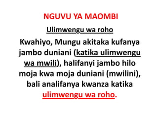 NGUVU YA MAOMBI
       Ulimwengu wa roho
Kwahiyo, Mungu akitaka kufanya 
jambo duniani (katika ulimwengu 
jambo duniani (katika ulimwengu
  wa mwili), halifanyi jambo hilo 
moja kwa moja duniani (mwilini), 
  bali analifanya kwanza katika 
  bali analifanya kwanza katika
       ulimwengu wa roho.
 