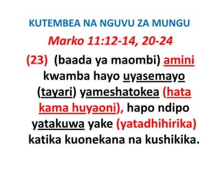 KUTEMBEA NA NGUVU ZA MUNGU
     Marko 11:12‐14, 20‐24
(23) (baada ya maombi) amini
    kwamba hayo uyasemayo
   (tayari) yameshatokea
   (tayari) yameshatokea (hata
   kama huyaoni), hapo ndipo
  yatakuwa yake (yatadhihirika) 
 katika kuonekana na kushikika
                      kushikika. 
 