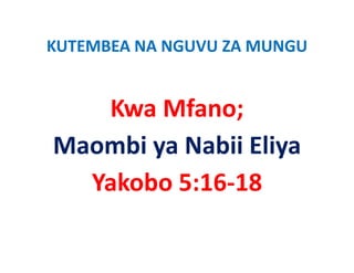 KUTEMBEA NA NGUVU ZA MUNGU
KUTEMBEA NA NGUVU ZA MUNGU


   Kwa Mfano; ;
Maombi ya Nabii Eliya
Maombi ya Nabii Eliya
  Yakobo 5:16 18
  Yakobo 5:16‐18
 