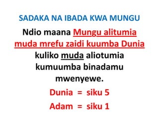 SADAKA NA IBADA KWA MUNGU
 Ndio maana Mungu alitumia
muda mrefu zaidi kuumba Dunia
   kuliko muda aliotumia
    kumuumba binadamu
        mwenyewe.
       Dunia =  siku 5
       Adam  =  siku 1
 