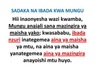 SADAKA NA IBADA KWA MUNGU
 Hii inaonyesha wazi kwamba, 
Mungu anajali sana mazingira ya 
maisha yako; kwasababu, ibada 
maisha yako kwasababu ibada
nzuri inategemea aina ya maisha
      inategemea aina ya maisha
   ya mtu, na aina ya maisha 
yanategemea aina ya mazingira
       anayoishi mtu huyo.
       anayoishi mtu huyo
 
