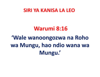 SIRI YA KANISA LA LEO


       Warumi 8:16
‘Wale wanoongozwa na Roho
wa M
   Mungu, hao ndio wana wa
          h    di
         Mungu.
         Mungu ’
 