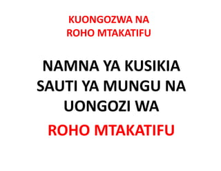 KUONGOZWA NA 
   ROHO MTAKATIFU
   ROHO MTAKATIFU


 NAMNA YA KUSIKIA 
SAUTI YA MUNGU NA 
   UONGOZI WA 
 ROHO MTAKATIFU
 