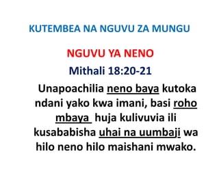 KUTEMBEA NA NGUVU ZA MUNGU
KUTEMBEA NA NGUVU ZA MUNGU

      NGUVU YA NENO
      NGUVU YA NENO
       Mithali 18:20 21
       Mithali 18:20‐21
 Unapoachilia neno baya kutoka 
ndani yako kwa imani, basi roho 
    mbaya  huja kulivuvia ili 
    mbaya huja kulivuvia ili
kusababisha uhai na uumbaji wa 
                            j
hilo neno hilo maishani mwako.
 