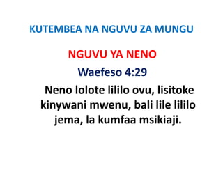 KUTEMBEA NA NGUVU ZA MUNGU
KUTEMBEA NA NGUVU ZA MUNGU

      NGUVU YA NENO
      NGUVU YA NENO
        Waefeso 4:29
        Waefeso 4:29
  Neno lolote lililo ovu, lisitoke 
 kinywani mwenu, bali lile lililo 
    jema, la kumfaa msikiaji. 
    jema la kumfaa msikiaji
 