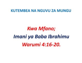 KUTEMBEA NA NGUVU ZA MUNGU
KUTEMBEA NA NGUVU ZA MUNGU



      Kwa Mfano;
      K Mf
 Imani ya Baba Ibrahimu
 I   i B b Ib hi
    Warumi 4 16 20
    W      i 4:16‐20.
 