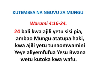 KUTEMBEA NA NGUVU ZA MUNGU
KUTEMBEA NA NGUVU ZA MUNGU

       Warumi 4:16 24
              4:16‐24.
24 bali kwa ajili yetu sisi pia
                            pia, 
 ambao Mungu atatupa haki, 
kwa ajili yetu tunaomwamini
Yeye aliyemfufua Y
Y      li    f f Yesu B  Bwana 
  wetu kutoka kwa wafu.
                      wafu. 
 