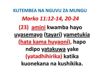 KUTEMBEA NA NGUVU ZA MUNGU
   Marko 11:12‐14, 20‐24
 (23) amini kwamba hayo
uyasemayo (tayari) yametukia
           (tayari) yametukia
 (hata kama huyaoni), hapo
    ndipo yatakuwa yake
    (yatadhihirika) katika
  kuonekana na kushikika
                 kushikika. 
 