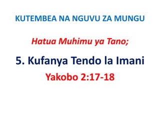 KUTEMBEA NA NGUVU ZA MUNGU

   Hatua Muhimu ya Tano;
   H     M hi      T

5. Kufanya Tendo la Imani
      Yakobo 2:17‐18
 