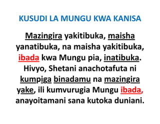 KUSUDI LA MUNGU KWA KANISA 
   Mazingira yakitibuka, maisha
     a g a ya bu a, a s a
yanatibuka, na maisha yakitibuka, 
 ibada k
  b d kwa Mungu pia, inatibuka.
                            b k
   Hivyo, Shetani anachotafuta ni 
   Hivyo Shetani anachotafuta ni
  kumpiga binadamu na mazingira
yake, ili kumvurugia Mungu ibada, 
anayoitamani sana kutoka duniani. 
anayoitamani sana kutoka duniani
 