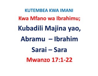 KUTEMBEA KWA IMANI
Kwa Mfano wa Ibrahimu;
Kubadili Majina yao,
 Abramu  – Ibrahim
    Sarai – Sara 
  Mwanzo 17:1‐22
 