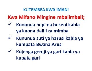 KUTEMBEA KWA IMANI
Kwa Mifano Mingine mbalimbali;
   Kununua nepi na beseni kabla
   ya kuona dalili za mimba
   Kununua suti ya harusi kabla ya
                 y               y
   kumpata Bwana Arusi
   Kujenga gereji ya gari kabla ya
   kupata gari
 