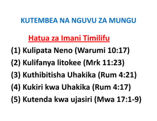 KUTEMBEA NA NGUVU ZA MUNGU
  KUTEMBEA NA NGUVU ZA MUNGU

     Hatua za Imani Timilifu
(1) Kulipata Neno (Warumi 10:17)
(2) Kulifanya litokee (Mrk 11:23)
(3) Kuthibitisha Uhakika (Rum 4:21)
(4) Kukiri kwa Uhakika (Rum 4:17)
(5) Kutenda kwa ujasiri (Mwa 17:1 9)
                               17:1‐9)
 