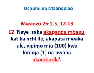Uchumi na Maendeleo

      Mwanzo 26:1‐5, 12‐13
      M         26 1 5 12 13
12  Naye Isaka akapanda mbegu, 
12 ‘Naye Isaka akapanda mbegu
 katika nchi ile, akapata mwaka 
                ,    p
    ule, vipimo mia (100) kwa 
       kimoja (1) na bwana 
            akambariki
            akambariki’.
 