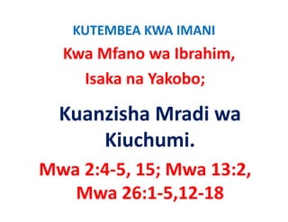 KUTEMBEA KWA IMANI
  Kwa Mfano wa Ibrahim, 
    Isaka na Yakobo;

  Kuanzisha Mradi wa 
      Kiuchumi.
Mwa 2:4‐5, 15; Mwa 13:2, 
   Mwa 26:1‐5,12‐18 
 