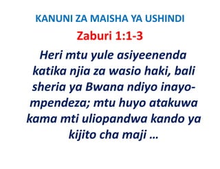 KANUNI ZA MAISHA YA USHINDI
          Zaburi 1:1‐3
             b i
  Heri mtu yule asiyeenenda 
  H i t         l   i      d
 katika njia za wasio haki, bali 
 katika njia za wasio haki, bali
 sheria ya Bwana ndiyo inayo‐
 mpendeza; mtu huyo atakuwa 
kama mti uliopandwa kando ya 
kama mti uliopandwa kando ya
        kijito cha maji … 
        kijito cha maji …
 