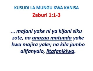 KUSUDI LA MUNGU KWA KANISA 
         Zaburi 1:1‐3
           b i

… majani yake ni ya kijani siku 
  majani yake ni ya kijani siku
zote, na anazaa matunda yake 
    ,                      y
kwa majira yake; na kila jambo 
   alifanyalo, litafanikiwa.
 