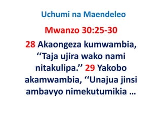 Uchumi na Maendeleo
      Mwanzo 30:25‐30
28 Akaongeza kumwambia, 
   ‘‘Taja ujira wako nami 
   ‘‘Taja ujira wako nami
  nitakulipa. 29 Yakobo 
  nitakulipa.’’ 29 Yakobo
akamwambia, ‘‘Unajua jinsi 
ambavyo nimekutumikia …
 