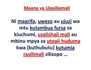 Maana ya Ujasiliamali

Ni maarifa, uwezo au ujuzi wa 
Ni maarifa uwezo au ujuzi wa
   mtu kutambua fursa za 
 kiuchumi, uzalishaji mali au 
mbinu mpya za utoaji huduma
 bi                   ji h d
  kwa (kuthubutu) kutumia
  kwa (kuthubutu) kutumia
     rasilimali zilizopo …
 
