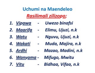 Uchumi na Maendeleo
        Rasilimali zilizopo;
1.
1    Vipawa ‐     Uwezo binafsi
2.   Maarifa ‐
            f     Elimu, Ujuzi, n.k
                        , j ,
3.   Watu     ‐   Nguvu, Ujuzi, n.k
4.   Wakati   ‐   Muda, Majira, n.k
5.
5    Ardhi    ‐   Mazao, Madini, n.k
                  Mazao Madini n k
6.   Wanyama ‐
          y       Mifugo, Mwitu
                     f g ,
7.   Vitu     ‐   Bidhaa, Vifaa, n.k
 