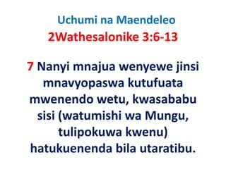 Uchumi na Maendeleo
   2Wathesalonike 3:6‐13
       h l ik

7 Nanyi mnajua wenyewe jinsi 
   mnavyopaswa kutufuata 
mwenendo wetu, kwasababu 
mwenendo wetu kwasababu
  ss ( a u s
  sisi (watumishi wa Mungu, 
                   a u gu,
       tulipokuwa kwenu) 
hatukuenenda bila utaratibu.
 