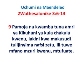Uchumi na Maendeleo
    2Wathesalonike 3:6‐13
        h l ik

9 Pamoja na kwamba tuna amri 
9 Pamoja na kwamba tuna amri
  ya Kikuhani ya kula chakula 
  kwenu, lakini kwa makusudi 
 tulijinyima nafsi zetu, ili tuwe 
 tulijinyima nafsi etu ili tuwe
mfano mzuri kwenu, mtufuate.
mfano mzuri kwenu, mtufuate.
 
