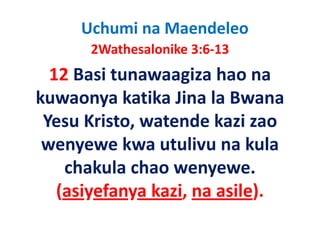 Uchumi na Maendeleo
      2Wathesalonike 3:6‐13
      2W th l ik 3 6 13
  12 Basi tunawaagiza hao na 
  12 Basi tunawaagiza hao na
kuwaonya katika Jina la Bwana 
 Yesu Kristo, watende kazi zao 
 wenyewe kwa utulivu na kula 
           k     t li       k l
    chakula chao wenyewe.
    chakula chao wenyewe
   (asiyefanya kazi, na asile).
 