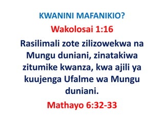 KWANINI MAFANIKIO?
       Wakolosai 1:16
Rasilimali zote zilizowekwa na 
 Mungu duniani, zinatakiwa 
 Mungu duniani zinatakiwa
zitumike kwanza, kwa ajili ya 
                   ,     j y
 kuujenga Ufalme wa Mungu 
            duniani.
       Mathayo 6:32‐33
       M th      6 32 33
 