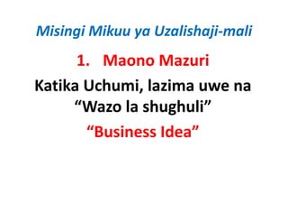 Misingi Mikuu ya Uzalishaji‐mali
      1. Maono Mazuri
Katika Uchumi, lazima uwe na
     “Wazo la shughuli” 
       “Business Idea”
       “          d ”
 