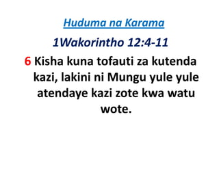 Huduma na Karama
      1Wakorintho 12:4‐11
6 Kisha kuna tofauti za kutenda
  kazi, lakini i Mungu yule yule
  k i l ki i ni M         l   l
   atendaye kazi zote kwa watu
               wote. 
 
