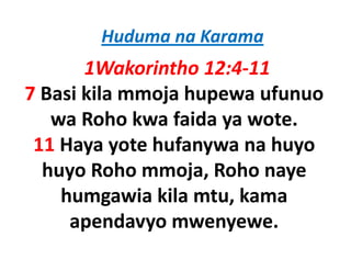 Huduma na Karama
       1Wakorintho 12:4‐11
7 Basi kila mmoja hupewa ufunuo
   wa Roho kwa faida ya wote
                        wote. 
 11 Haya yote hufanywa na huyo
       y y          y        y
  huyo Roho mmoja, Roho naye
    humgawia kila mtu, kama
     apendavyo mwenyewe
                mwenyewe.
 